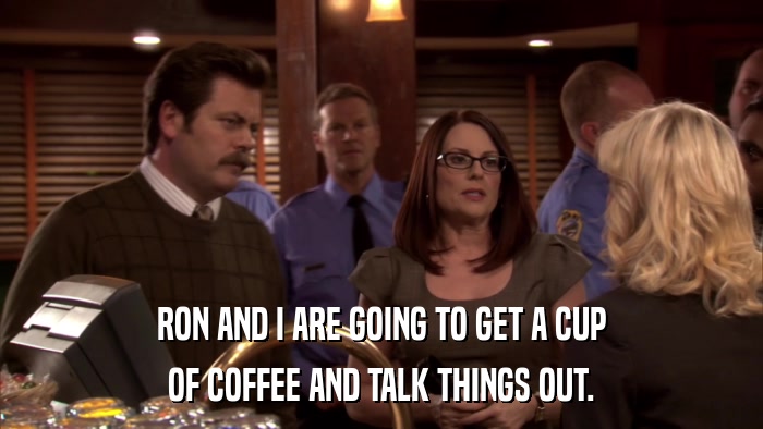 RON AND I ARE GOING TO GET A CUP OF COFFEE AND TALK THINGS OUT. 