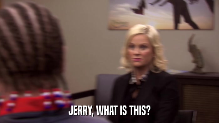 JERRY, WHAT IS THIS?  