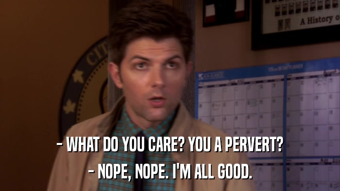 - WHAT DO YOU CARE? YOU A PERVERT? - NOPE, NOPE. I'M ALL GOOD. 