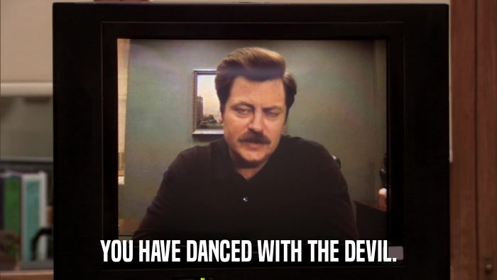 YOU HAVE DANCED WITH THE DEVIL.  