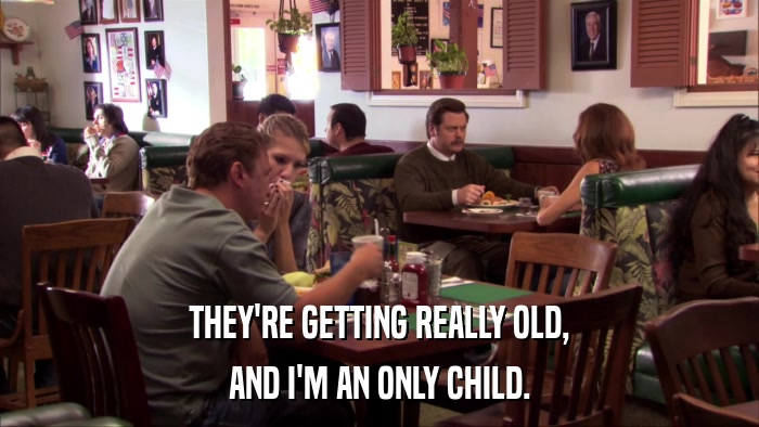 THEY'RE GETTING REALLY OLD, AND I'M AN ONLY CHILD. 