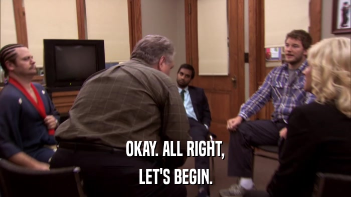OKAY. ALL RIGHT, LET'S BEGIN. 