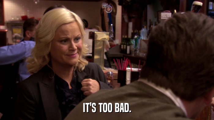 IT'S TOO BAD.  