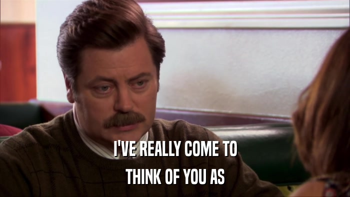 I'VE REALLY COME TO THINK OF YOU AS 