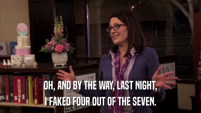 OH, AND BY THE WAY, LAST NIGHT, I FAKED FOUR OUT OF THE SEVEN. 