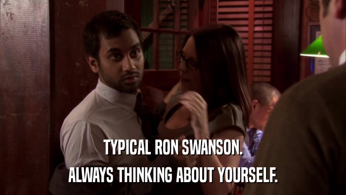 TYPICAL RON SWANSON. ALWAYS THINKING ABOUT YOURSELF. 