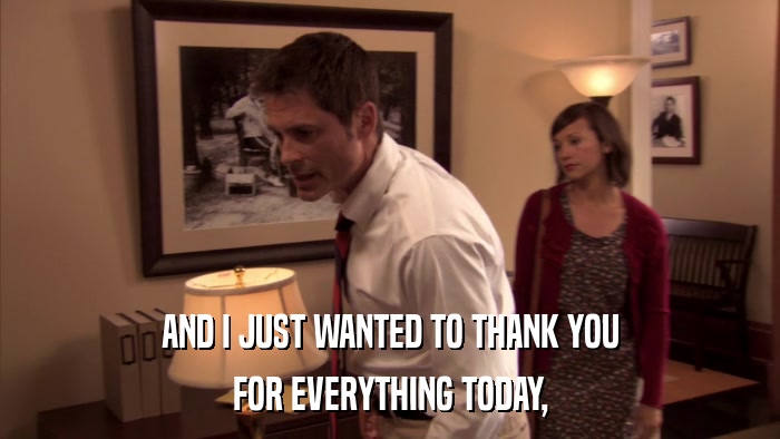 AND I JUST WANTED TO THANK YOU FOR EVERYTHING TODAY, 