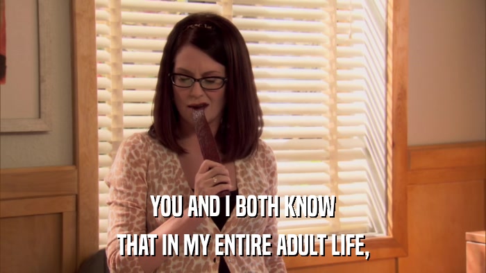 YOU AND I BOTH KNOW THAT IN MY ENTIRE ADULT LIFE, 