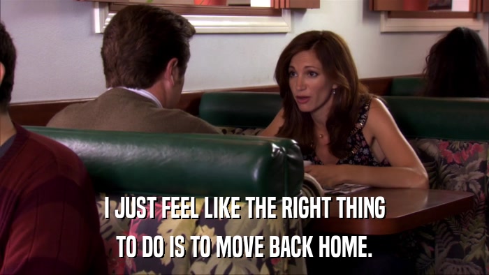 I JUST FEEL LIKE THE RIGHT THING TO DO IS TO MOVE BACK HOME. 