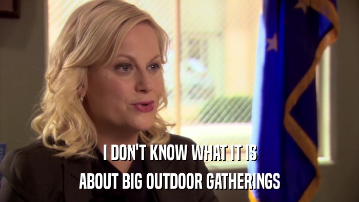 I DON'T KNOW WHAT IT IS ABOUT BIG OUTDOOR GATHERINGS 