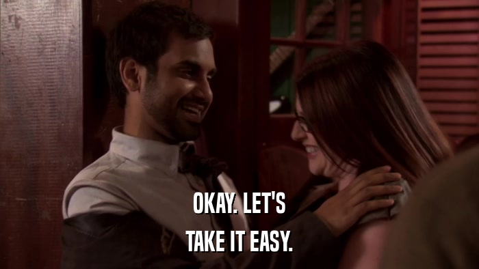 OKAY. LET'S TAKE IT EASY. 