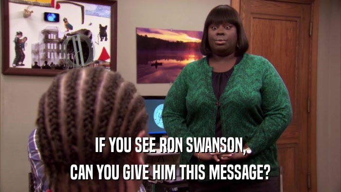 IF YOU SEE RON SWANSON, CAN YOU GIVE HIM THIS MESSAGE? 