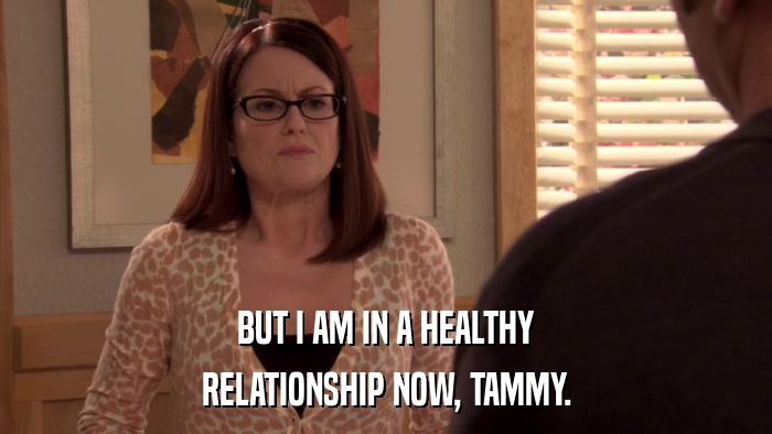 BUT I AM IN A HEALTHY RELATIONSHIP NOW, TAMMY. 