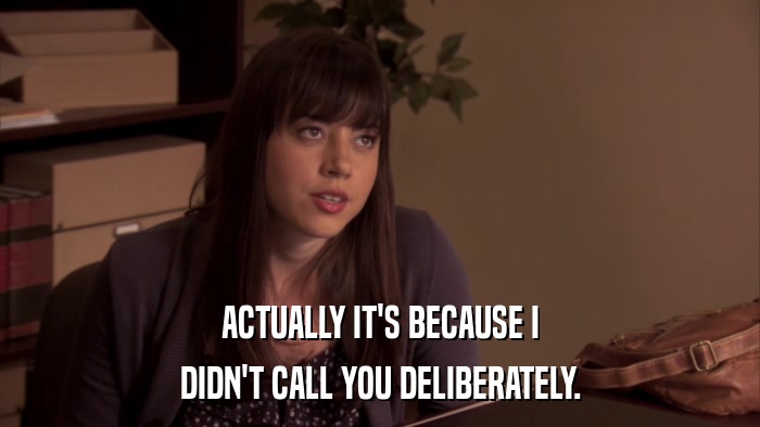 ACTUALLY IT'S BECAUSE I DIDN'T CALL YOU DELIBERATELY. 