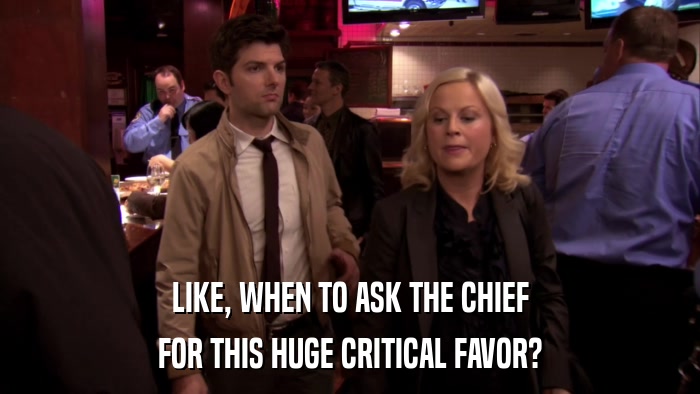LIKE, WHEN TO ASK THE CHIEF FOR THIS HUGE CRITICAL FAVOR? 