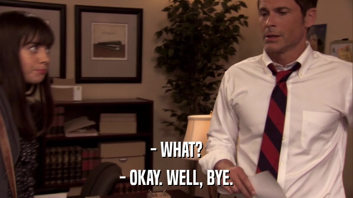 - WHAT? - OKAY. WELL, BYE. 