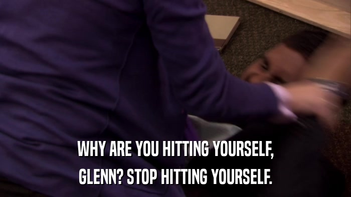 WHY ARE YOU HITTING YOURSELF, GLENN? STOP HITTING YOURSELF. 