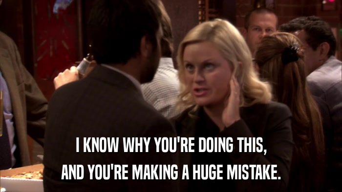 I KNOW WHY YOU'RE DOING THIS, AND YOU'RE MAKING A HUGE MISTAKE. 