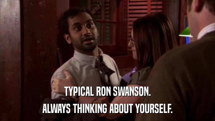 TYPICAL RON SWANSON. ALWAYS THINKING ABOUT YOURSELF. 