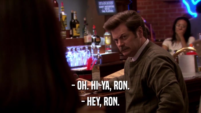 - OH. HI-YA, RON. - HEY, RON. 
