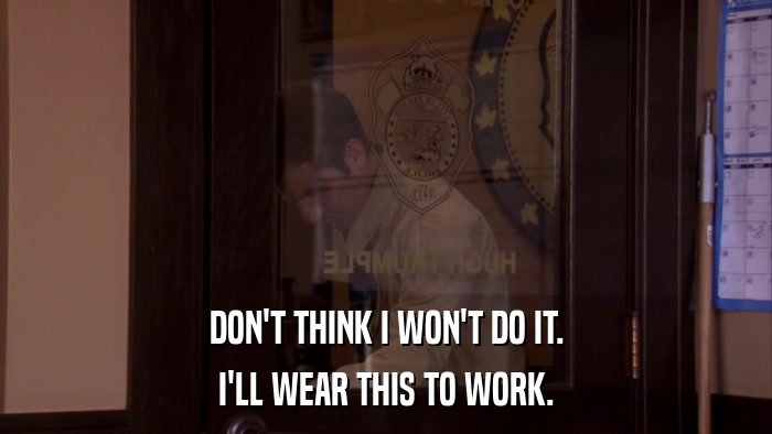 DON'T THINK I WON'T DO IT. I'LL WEAR THIS TO WORK. 