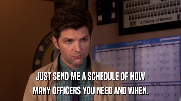 JUST SEND ME A SCHEDULE OF HOW MANY OFFICERS YOU NEED AND WHEN. 