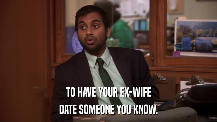 TO HAVE YOUR EX-WIFE DATE SOMEONE YOU KNOW. 