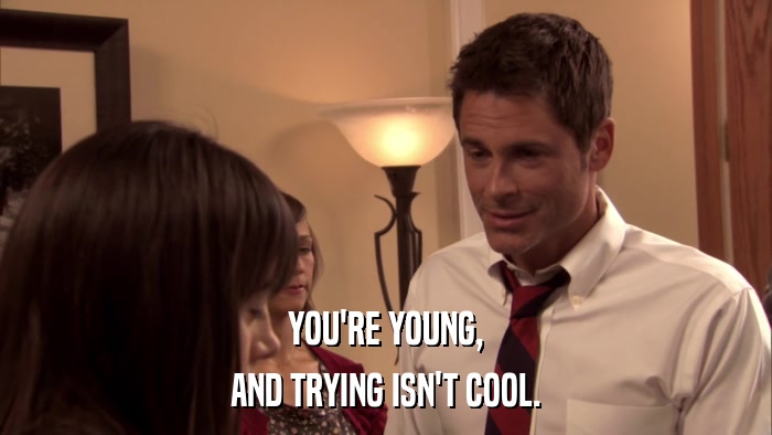 YOU'RE YOUNG, AND TRYING ISN'T COOL. 