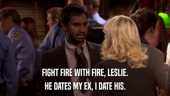 FIGHT FIRE WITH FIRE, LESLIE. HE DATES MY EX, I DATE HIS. 