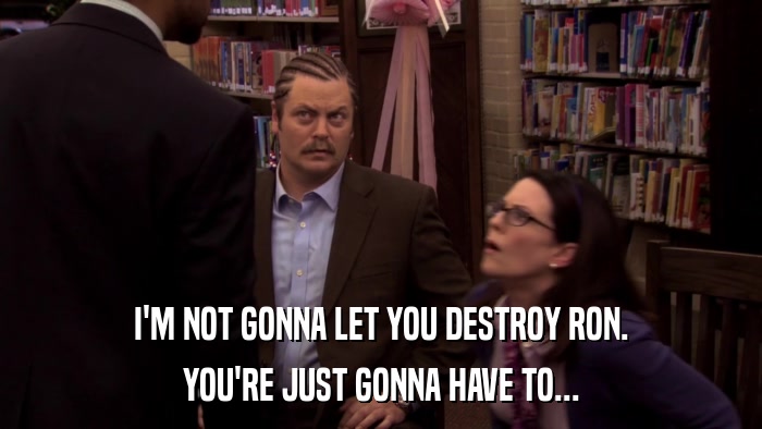 I'M NOT GONNA LET YOU DESTROY RON. YOU'RE JUST GONNA HAVE TO... 