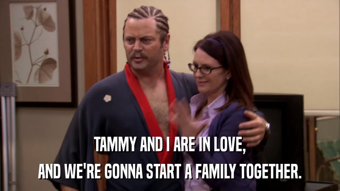 TAMMY AND I ARE IN LOVE, AND WE'RE GONNA START A FAMILY TOGETHER. 