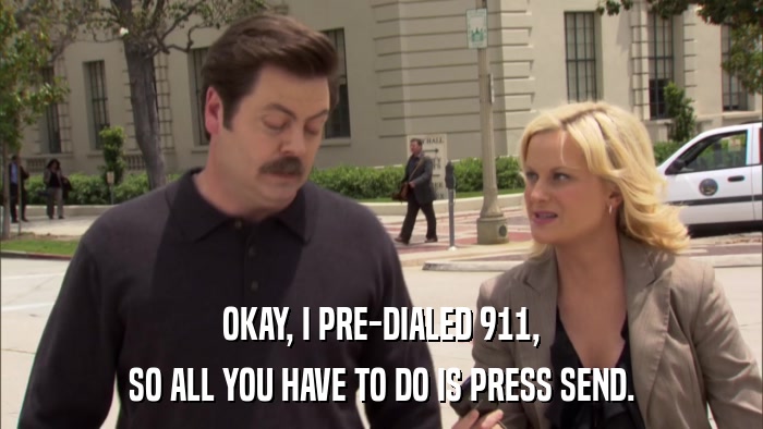 OKAY, I PRE-DIALED 911, SO ALL YOU HAVE TO DO IS PRESS SEND. 