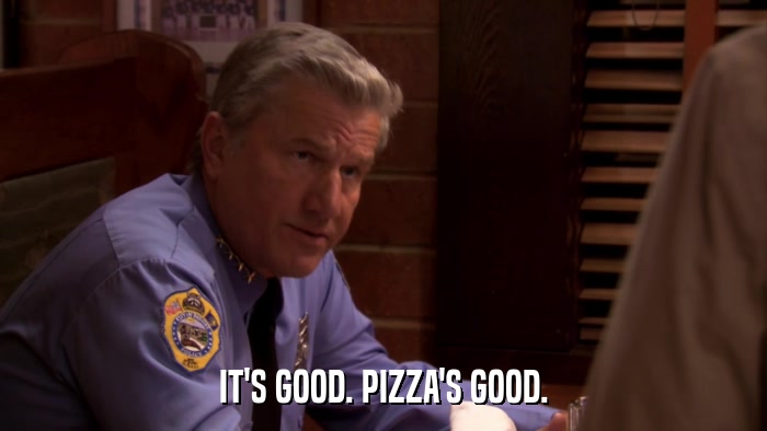 IT'S GOOD. PIZZA'S GOOD.  