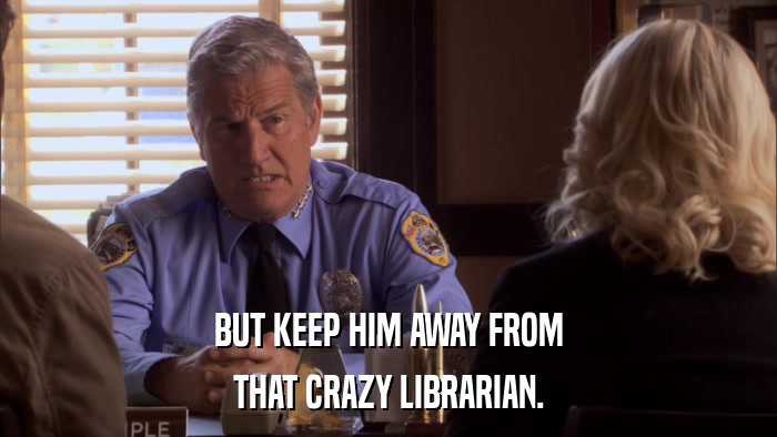 BUT KEEP HIM AWAY FROM THAT CRAZY LIBRARIAN. 