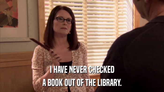 I HAVE NEVER CHECKED A BOOK OUT OF THE LIBRARY. 