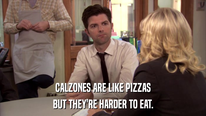 CALZONES ARE LIKE PIZZAS BUT THEY'RE HARDER TO EAT. 