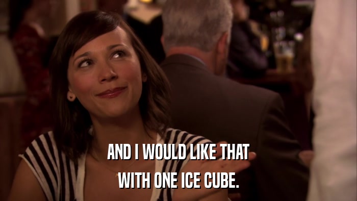 AND I WOULD LIKE THAT WITH ONE ICE CUBE. 