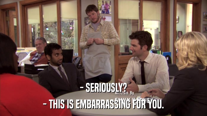 - SERIOUSLY? - THIS IS EMBARRASSING FOR YOU. 