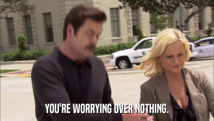 YOU'RE WORRYING OVER NOTHING.  