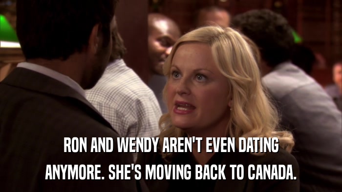 RON AND WENDY AREN'T EVEN DATING ANYMORE. SHE'S MOVING BACK TO CANADA. 