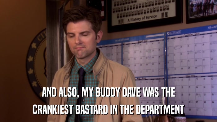 AND ALSO, MY BUDDY DAVE WAS THE CRANKIEST BASTARD IN THE DEPARTMENT 