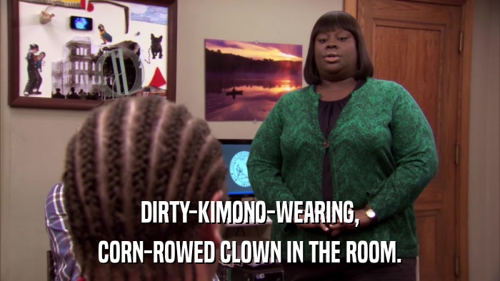 DIRTY-KIMONO-WEARING, CORN-ROWED CLOWN IN THE ROOM. 