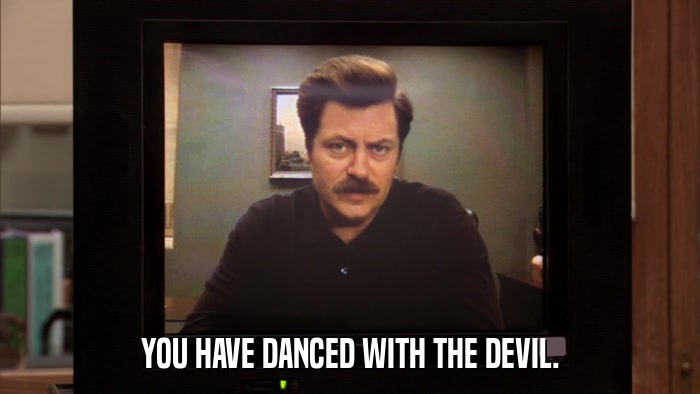 YOU HAVE DANCED WITH THE DEVIL.  