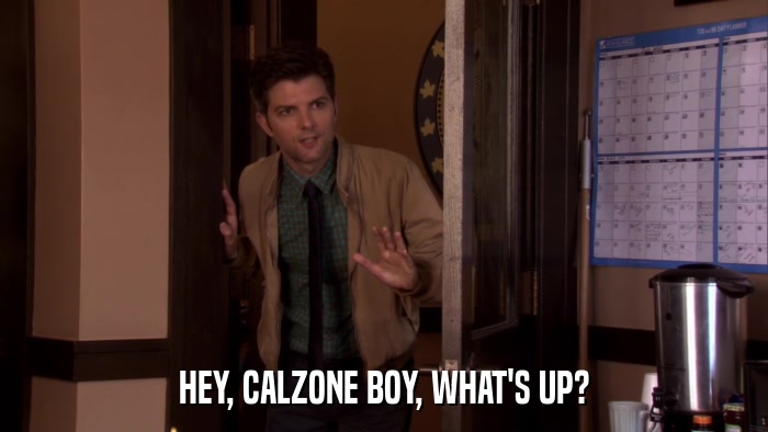 HEY, CALZONE BOY, WHAT'S UP?  
