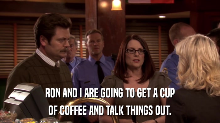 RON AND I ARE GOING TO GET A CUP OF COFFEE AND TALK THINGS OUT. 