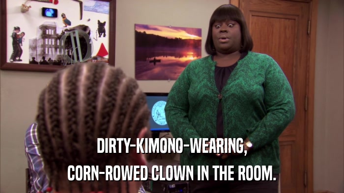 DIRTY-KIMONO-WEARING, CORN-ROWED CLOWN IN THE ROOM. 