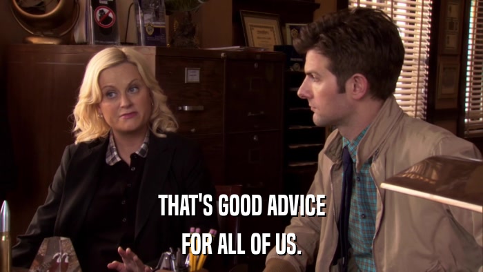 THAT'S GOOD ADVICE FOR ALL OF US. 