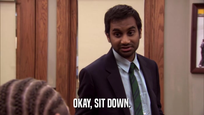 OKAY, SIT DOWN.  
