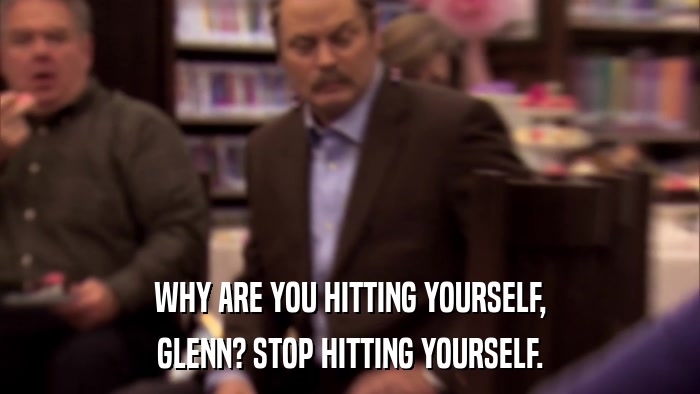 WHY ARE YOU HITTING YOURSELF, GLENN? STOP HITTING YOURSELF. 