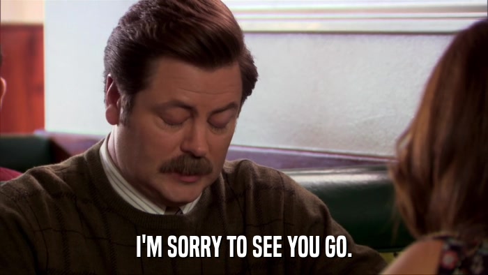 I'M SORRY TO SEE YOU GO.  